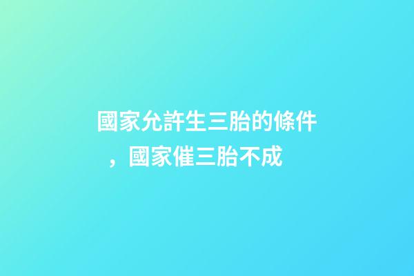 國家允許生三胎的條件，國家催三胎不成-第1張-觀點-玄機派